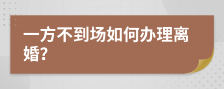 一方不到场如何办理离婚？