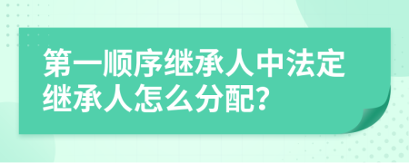 第一顺序继承人中法定继承人怎么分配？