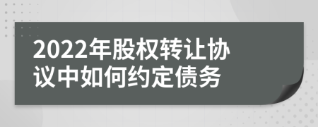 2022年股权转让协议中如何约定债务