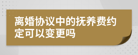 离婚协议中的抚养费约定可以变更吗