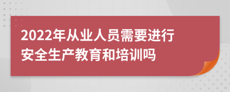 2022年从业人员需要进行安全生产教育和培训吗