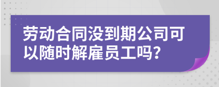 劳动合同没到期公司可以随时解雇员工吗？