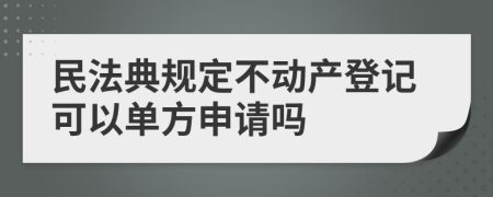 民法典规定不动产登记可以单方申请吗