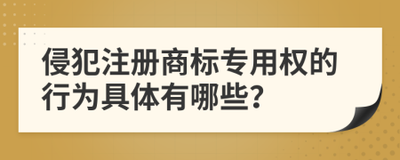 侵犯注册商标专用权的行为具体有哪些？