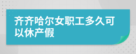 齐齐哈尔女职工多久可以休产假