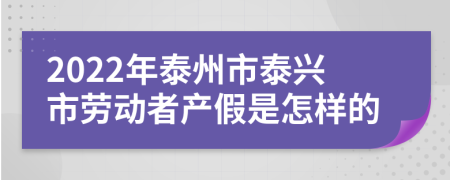 2022年泰州市泰兴市劳动者产假是怎样的