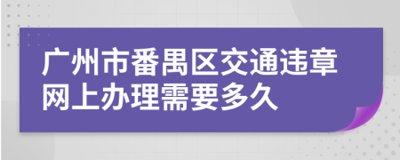 广州市番禺区交通违章网上办理需要多久