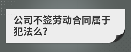 公司不签劳动合同属于犯法么?