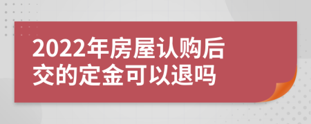 2022年房屋认购后交的定金可以退吗