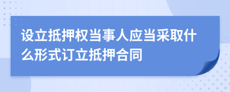 设立抵押权当事人应当采取什么形式订立抵押合同