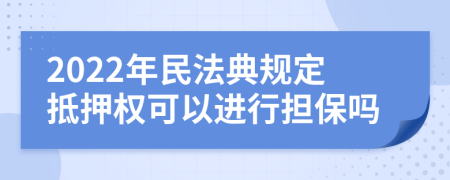 2022年民法典规定抵押权可以进行担保吗