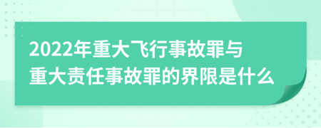 2022年重大飞行事故罪与重大责任事故罪的界限是什么