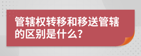 管辖权转移和移送管辖的区别是什么？
