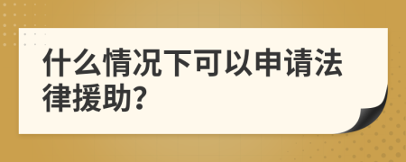 什么情况下可以申请法律援助？