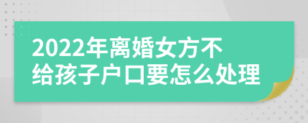 2022年离婚女方不给孩子户口要怎么处理