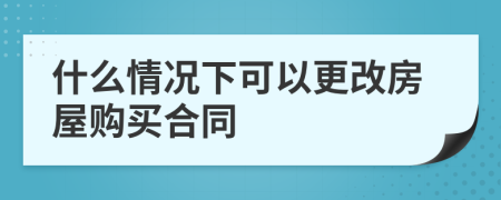 什么情况下可以更改房屋购买合同