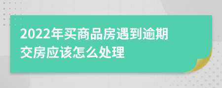 2022年买商品房遇到逾期交房应该怎么处理