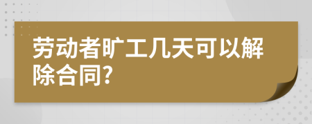 劳动者旷工几天可以解除合同?