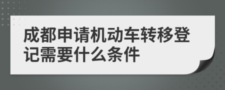 成都申请机动车转移登记需要什么条件