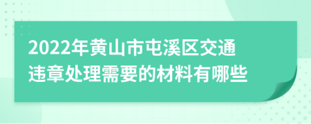 2022年黄山市屯溪区交通违章处理需要的材料有哪些
