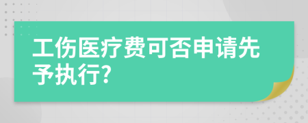 工伤医疗费可否申请先予执行?