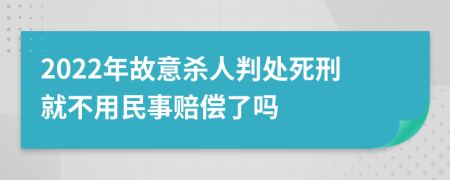 2022年故意杀人判处死刑就不用民事赔偿了吗