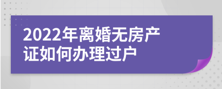 2022年离婚无房产证如何办理过户