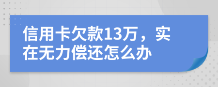 信用卡欠款13万，实在无力偿还怎么办