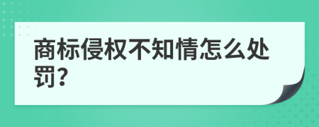 商标侵权不知情怎么处罚？