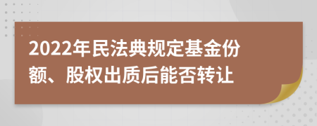 2022年民法典规定基金份额、股权出质后能否转让