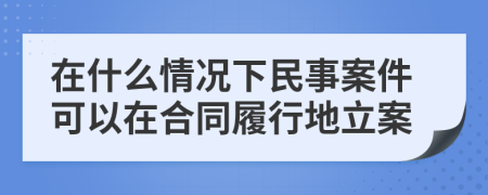 在什么情况下民事案件可以在合同履行地立案