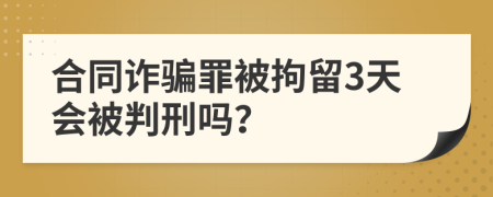 合同诈骗罪被拘留3天会被判刑吗？