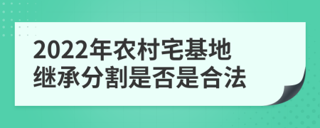 2022年农村宅基地继承分割是否是合法