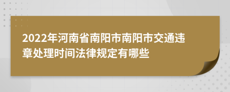 2022年河南省南阳市南阳市交通违章处理时间法律规定有哪些