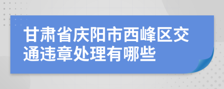 甘肃省庆阳市西峰区交通违章处理有哪些