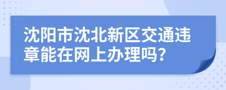 沈阳市沈北新区交通违章能在网上办理吗？