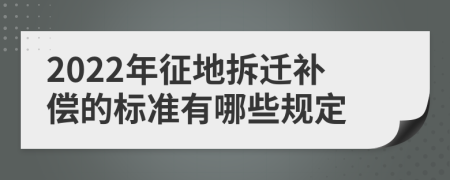 2022年征地拆迁补偿的标准有哪些规定
