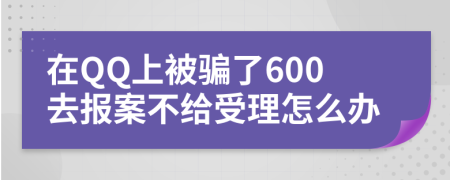 在QQ上被骗了600去报案不给受理怎么办