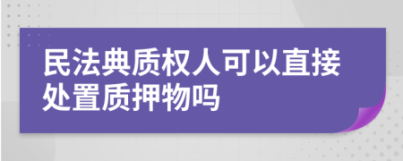 民法典质权人可以直接处置质押物吗