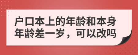 户口本上的年龄和本身年龄差一岁，可以改吗