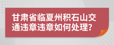 甘肃省临夏州积石山交通违章违章如何处理？