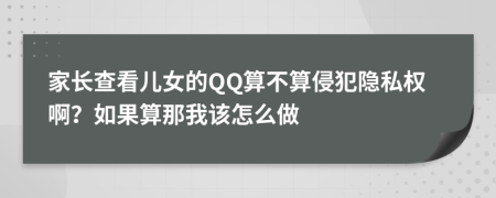 家长查看儿女的QQ算不算侵犯隐私权啊？如果算那我该怎么做