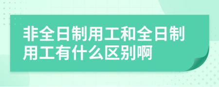 非全日制用工和全日制用工有什么区别啊