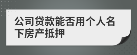 公司贷款能否用个人名下房产抵押