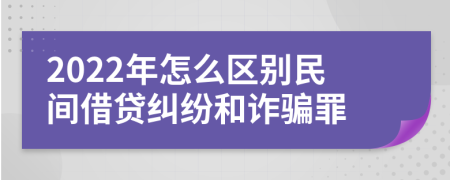 2022年怎么区别民间借贷纠纷和诈骗罪