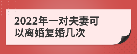 2022年一对夫妻可以离婚复婚几次