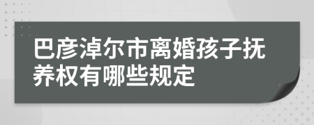 巴彦淖尔市离婚孩子抚养权有哪些规定