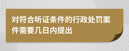 对符合听证条件的行政处罚案件需要几日内提出