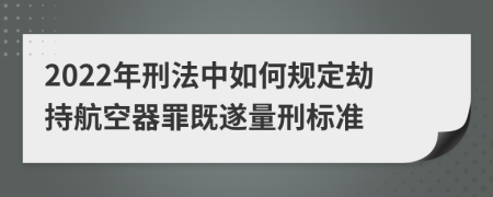 2022年刑法中如何规定劫持航空器罪既遂量刑标准