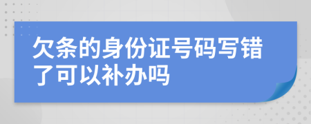 欠条的身份证号码写错了可以补办吗